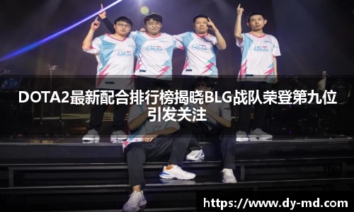 DOTA2最新配合排行榜揭晓BLG战队荣登第九位引发关注