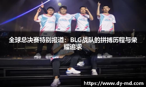 全球总决赛特别报道：BLG战队的拼搏历程与荣耀追求