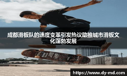 成都滑板队的速度变革引发热议助推城市滑板文化蓬勃发展