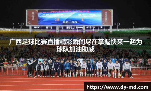 广西足球比赛直播精彩瞬间尽在掌握快来一起为球队加油助威