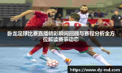 卧龙足球比赛直播精彩瞬间回顾与赛程分析全方位解读赛事动态