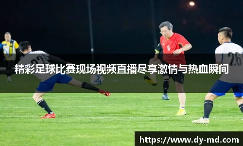 精彩足球比赛现场视频直播尽享激情与热血瞬间
