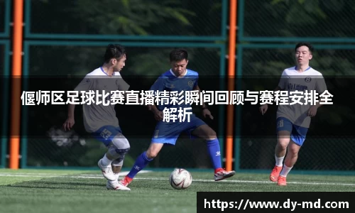偃师区足球比赛直播精彩瞬间回顾与赛程安排全解析