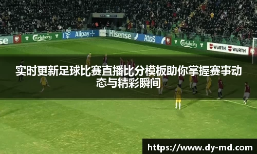实时更新足球比赛直播比分模板助你掌握赛事动态与精彩瞬间