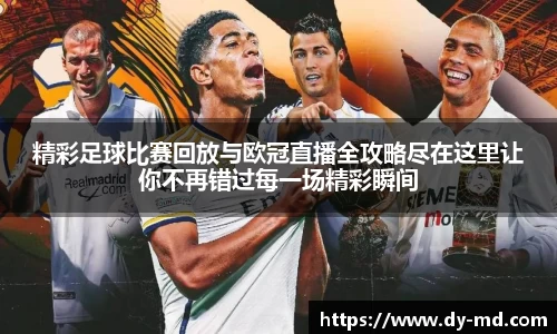 精彩足球比赛回放与欧冠直播全攻略尽在这里让你不再错过每一场精彩瞬间