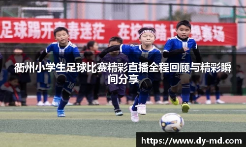 衢州小学生足球比赛精彩直播全程回顾与精彩瞬间分享