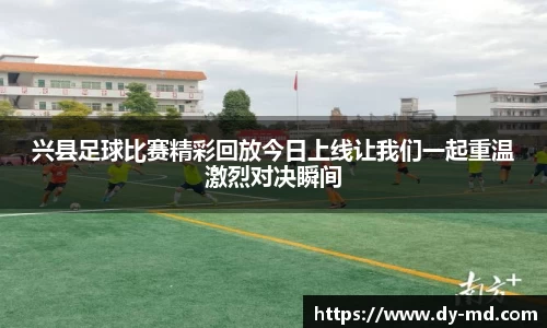 兴县足球比赛精彩回放今日上线让我们一起重温激烈对决瞬间
