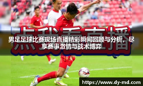 男足足球比赛现场直播精彩瞬间回顾与分析，尽享赛事激情与战术博弈