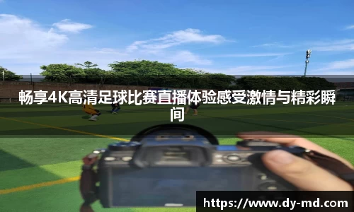 畅享4K高清足球比赛直播体验感受激情与精彩瞬间