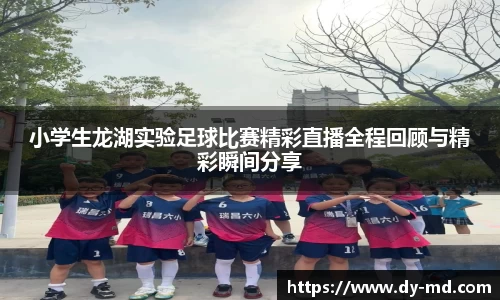 小学生龙湖实验足球比赛精彩直播全程回顾与精彩瞬间分享