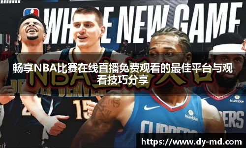 畅享NBA比赛在线直播免费观看的最佳平台与观看技巧分享