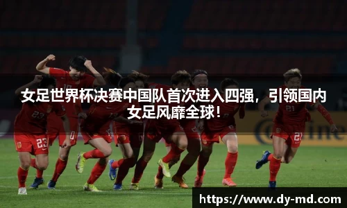女足世界杯决赛中国队首次进入四强，引领国内女足风靡全球！