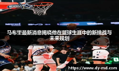 马布里最新消息揭晓他在篮球生涯中的新挑战与未来规划