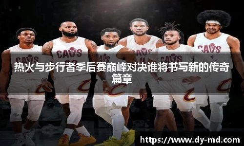 热火与步行者季后赛巅峰对决谁将书写新的传奇篇章