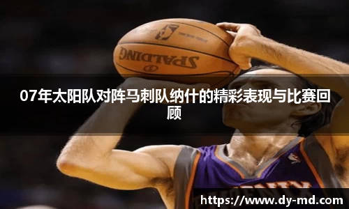 07年太阳队对阵马刺队纳什的精彩表现与比赛回顾