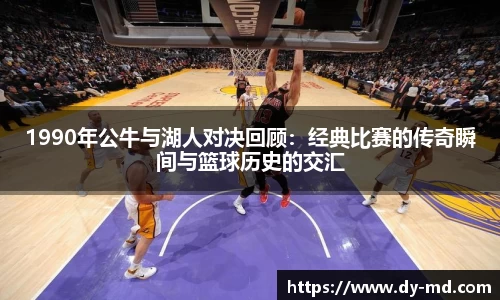 1990年公牛与湖人对决回顾：经典比赛的传奇瞬间与篮球历史的交汇