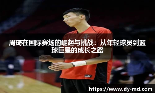 周琦在国际赛场的崛起与挑战：从年轻球员到篮球巨星的成长之路