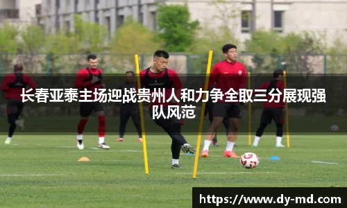 长春亚泰主场迎战贵州人和力争全取三分展现强队风范