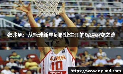 张兆旭：从篮球新星到职业生涯的辉煌蜕变之路