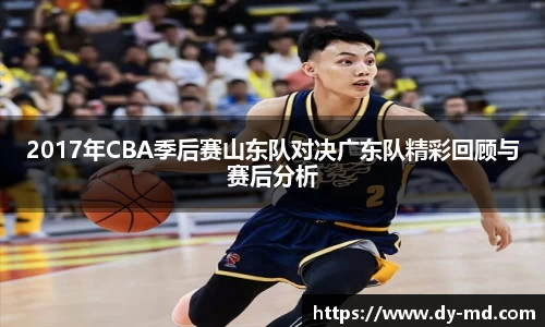 2017年CBA季后赛山东队对决广东队精彩回顾与赛后分析