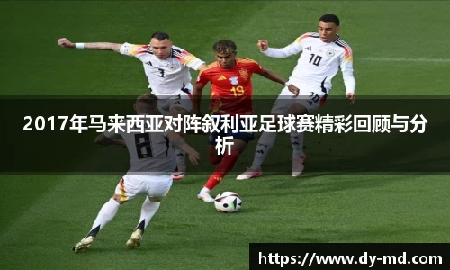 2017年马来西亚对阵叙利亚足球赛精彩回顾与分析