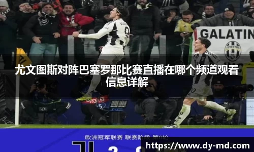 尤文图斯对阵巴塞罗那比赛直播在哪个频道观看信息详解