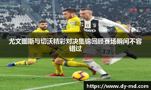 尤文图斯与切沃精彩对决集锦回顾赛场瞬间不容错过