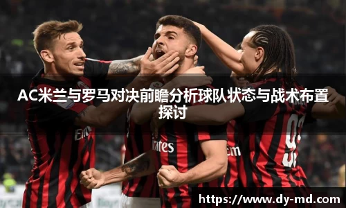 AC米兰与罗马对决前瞻分析球队状态与战术布置探讨