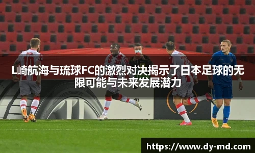 L崎航海与琉球FC的激烈对决揭示了日本足球的无限可能与未来发展潜力