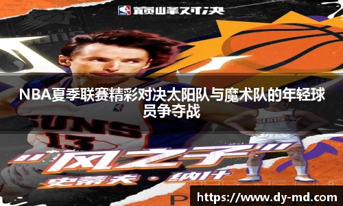 NBA夏季联赛精彩对决太阳队与魔术队的年轻球员争夺战
