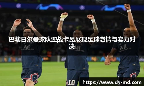 巴黎日尔曼球队迎战卡昂展现足球激情与实力对决