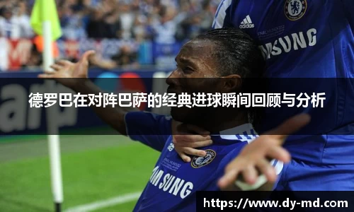 德罗巴在对阵巴萨的经典进球瞬间回顾与分析