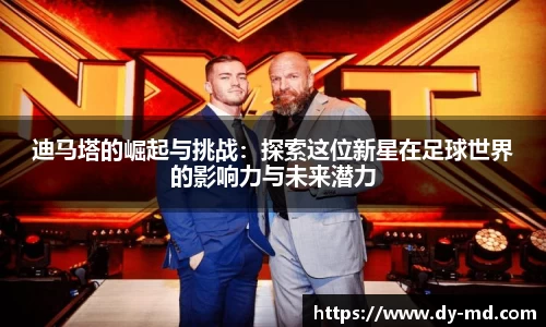 迪马塔的崛起与挑战：探索这位新星在足球世界的影响力与未来潜力