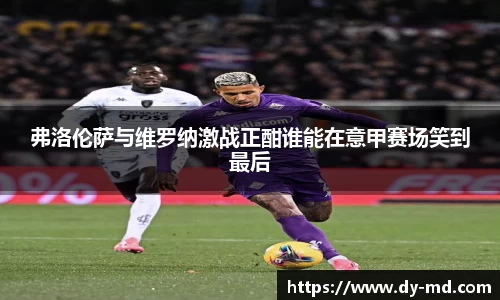 弗洛伦萨与维罗纳激战正酣谁能在意甲赛场笑到最后